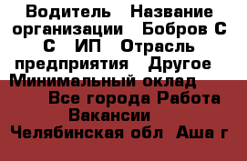 Водитель › Название организации ­ Бобров С.С., ИП › Отрасль предприятия ­ Другое › Минимальный оклад ­ 25 000 - Все города Работа » Вакансии   . Челябинская обл.,Аша г.